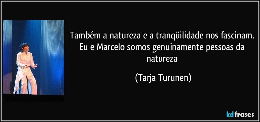 Também a natureza e a tranqüilidade nos fascinam. Eu e Marcelo somos genuinamente pessoas da natureza (Tarja Turunen)