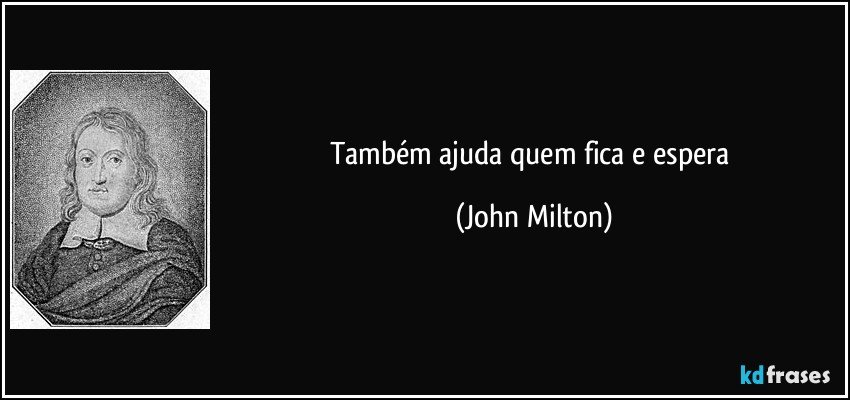 Também ajuda quem fica e espera (John Milton)