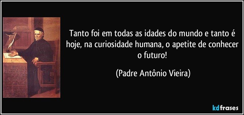 Tanto foi em todas as idades do mundo e tanto é hoje, na curiosidade humana, o apetite de conhecer o futuro! (Padre Antônio Vieira)