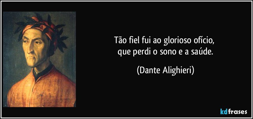 Tão fiel fui ao glorioso ofício, 
 que perdi o sono e a saúde. (Dante Alighieri)