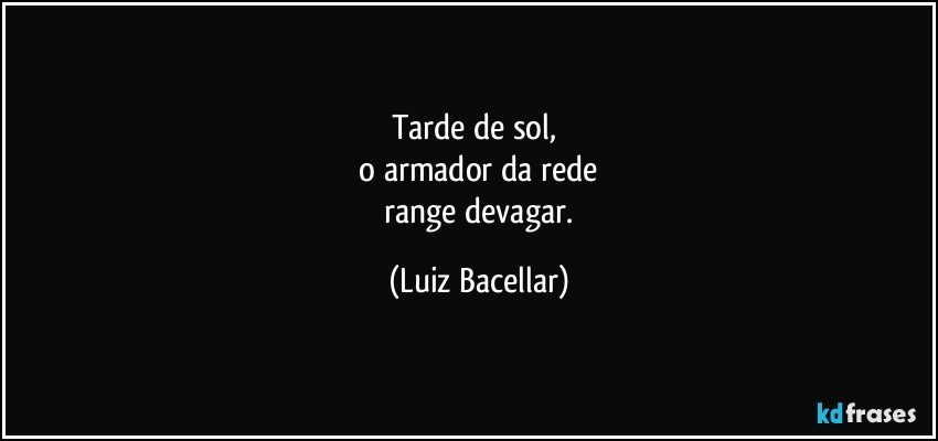 Tarde de sol, 
 o armador da rede 
 range devagar. (Luiz Bacellar)