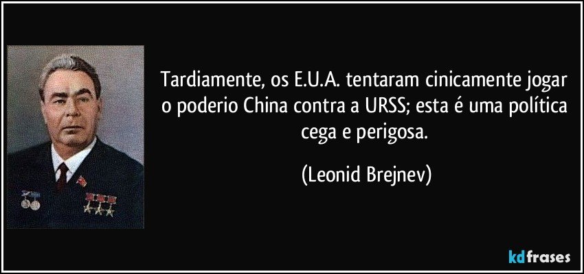 Tardiamente, os E.U.A. tentaram cinicamente jogar o poderio China contra a URSS; esta é uma política cega e perigosa. (Leonid Brejnev)