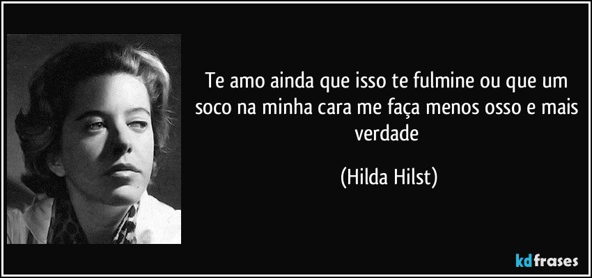 Te amo ainda que isso te fulmine ou que um soco na minha cara me faça menos osso e mais verdade (Hilda Hilst)