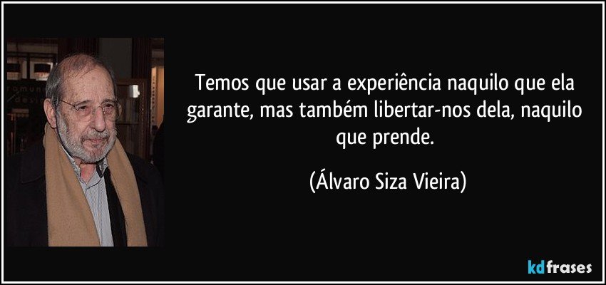 Temos que usar a experiência naquilo que ela garante, mas também libertar-nos dela, naquilo que prende. (Álvaro Siza Vieira)