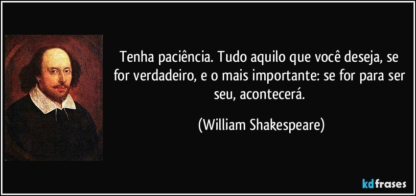 Tenha paciência. Tudo aquilo que você deseja, se for verdadeiro, e o mais importante: se for para ser seu, acontecerá. (William Shakespeare)