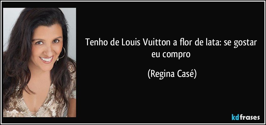 Tenho de Louis Vuitton a flor de lata: se gostar eu compro (Regina Casé)