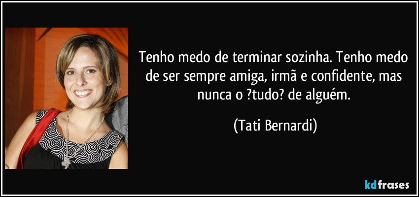 Tenho medo de terminar sozinha. Tenho medo de ser sempre amiga, irmã e confidente, mas nunca o ?tudo? de alguém. (Tati Bernardi)