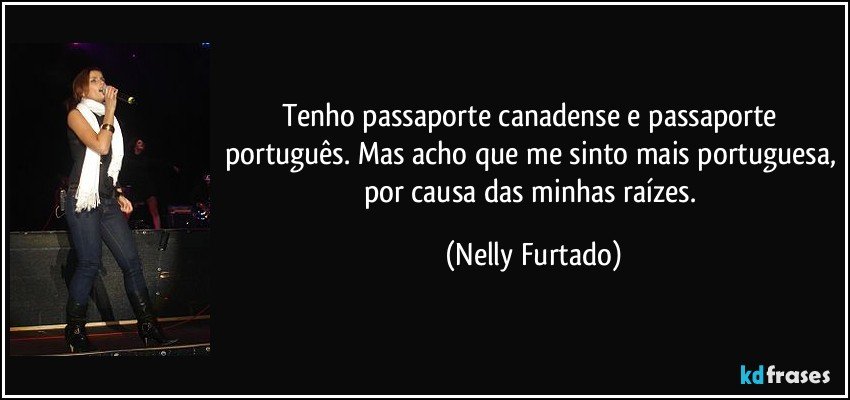 Tenho passaporte canadense e passaporte português. Mas acho que me sinto mais portuguesa, por causa das minhas raízes. (Nelly Furtado)