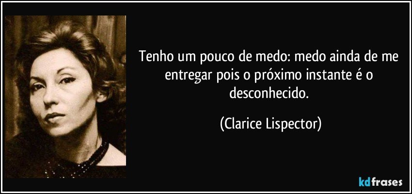 Tenho um pouco de medo: medo ainda de me entregar pois o próximo instante é o desconhecido. (Clarice Lispector)