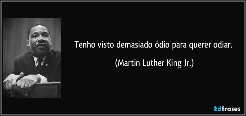 Tenho visto demasiado ódio para querer odiar. (Martin Luther King Jr.)