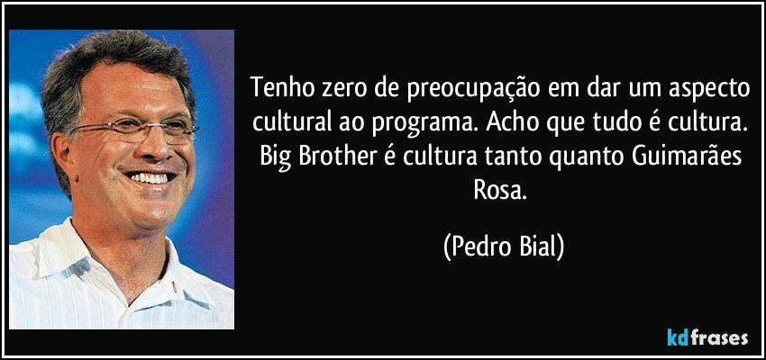 Tenho zero de preocupação em dar um aspecto cultural ao programa. Acho que tudo é cultura. Big Brother é cultura tanto quanto Guimarães Rosa. (Pedro Bial)