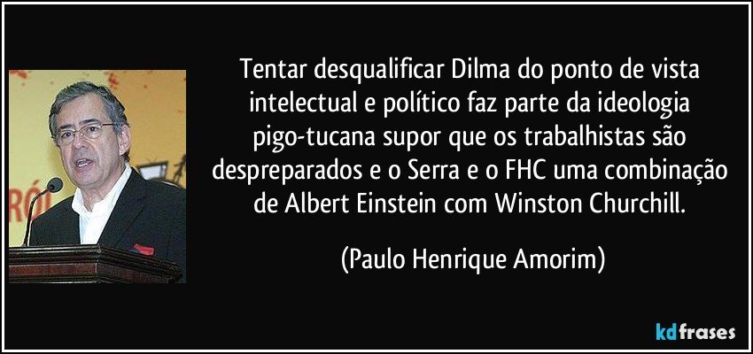 Tentar desqualificar Dilma do ponto de vista intelectual e político faz parte da ideologia pigo-tucana supor que os trabalhistas são despreparados e o Serra e o FHC uma combinação de Albert Einstein com Winston Churchill. (Paulo Henrique Amorim)