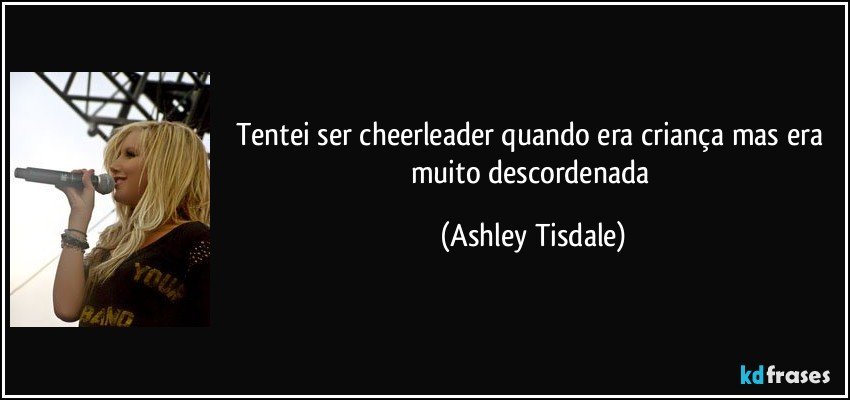 Tentei ser cheerleader quando era criança mas era muito descordenada (Ashley Tisdale)