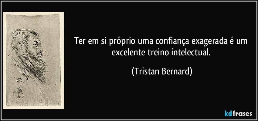 Ter em si próprio uma confiança exagerada é um excelente treino intelectual. (Tristan Bernard)