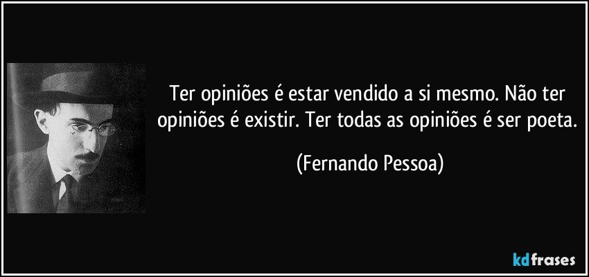 Ter opiniões é estar vendido a si mesmo. Não ter opiniões é existir. Ter todas as opiniões é ser poeta. (Fernando Pessoa)