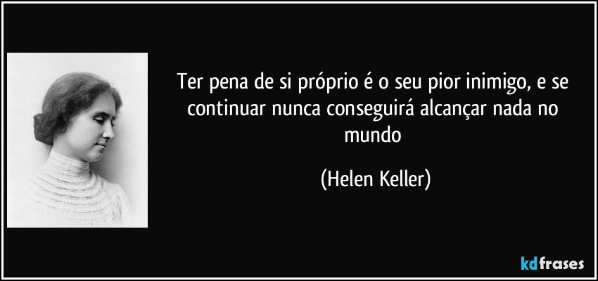 Ter pena de si próprio é o seu pior inimigo, e se continuar nunca conseguirá alcançar nada no mundo (Helen Keller)