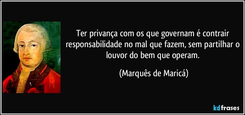 Ter privança com os que governam é contrair responsabilidade no mal que fazem, sem partilhar o louvor do bem que operam. (Marquês de Maricá)