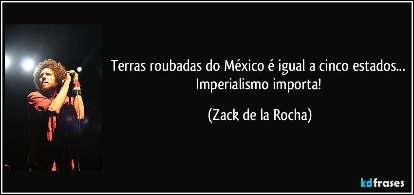 Terras roubadas do México é igual a cinco estados... Imperialismo importa! (Zack de la Rocha)