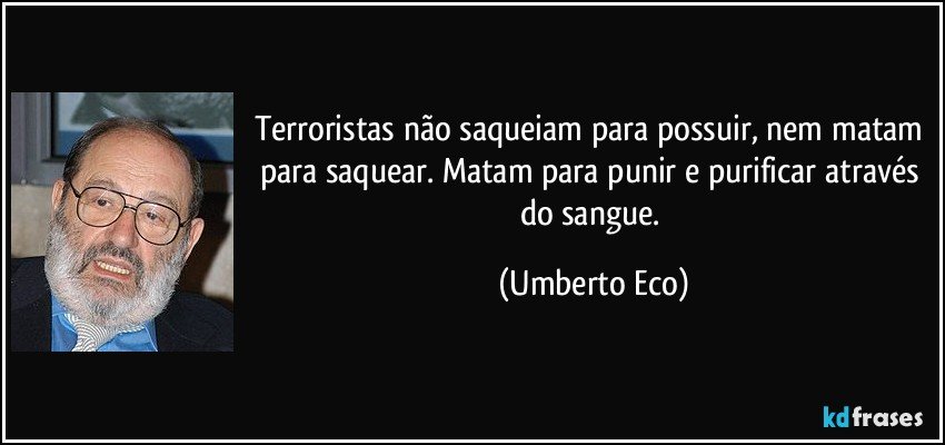 Terroristas não saqueiam para possuir, nem matam para saquear. Matam para punir e purificar através do sangue. (Umberto Eco)
