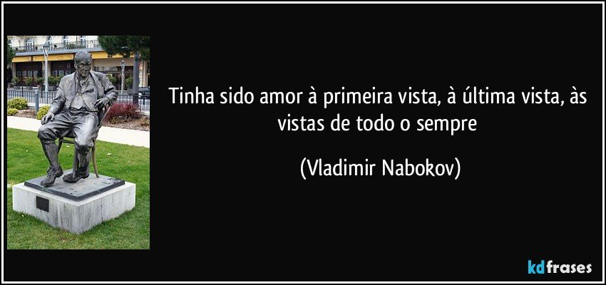 Tinha sido amor à primeira vista, à última vista, às vistas de todo o sempre (Vladimir Nabokov)