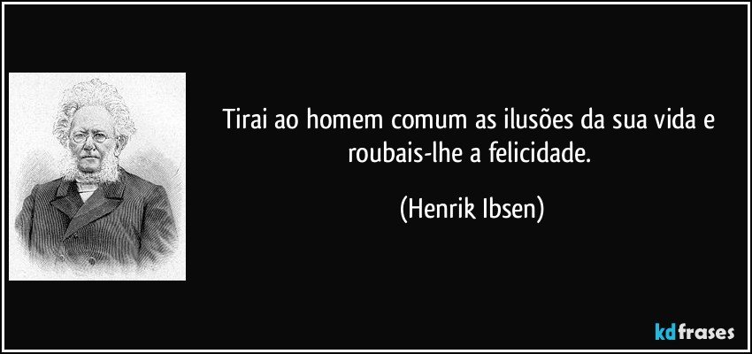 Tirai ao homem comum as ilusões da sua vida e roubais-lhe a felicidade. (Henrik Ibsen)
