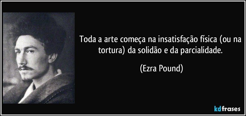 Toda a arte começa na insatisfação física (ou na tortura) da solidão e da parcialidade. (Ezra Pound)