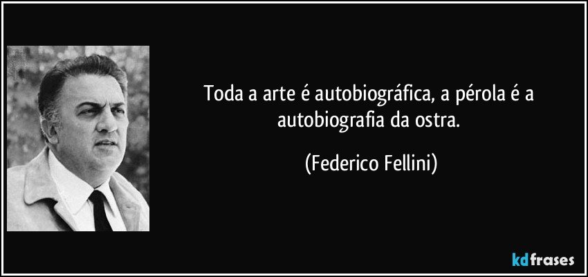 Toda a arte é autobiográfica, a pérola é a autobiografia da ostra. (Federico Fellini)
