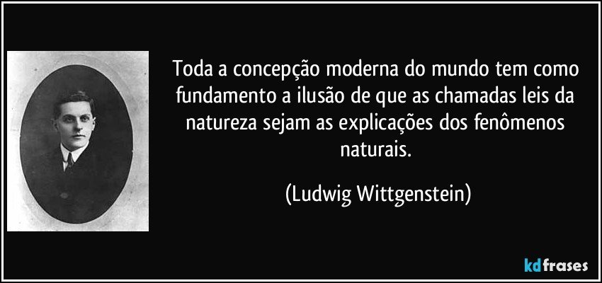 Toda a concepção moderna do mundo tem como fundamento a ilusão de que as chamadas leis da natureza sejam as explicações dos fenômenos naturais. (Ludwig Wittgenstein)