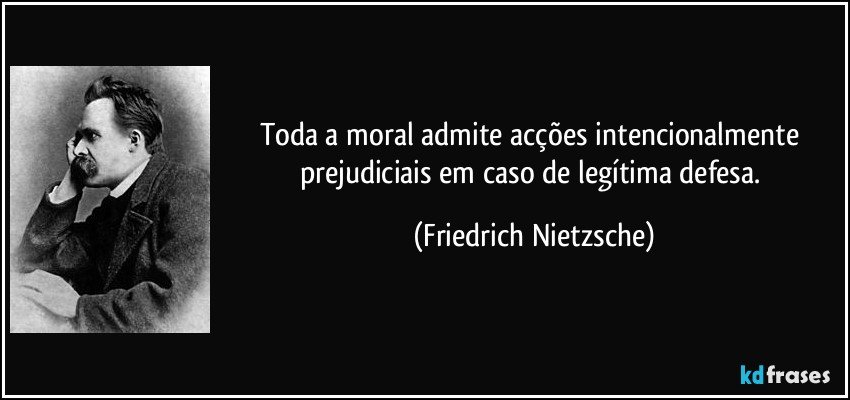 Toda a moral admite acções intencionalmente prejudiciais em caso de legítima defesa. (Friedrich Nietzsche)
