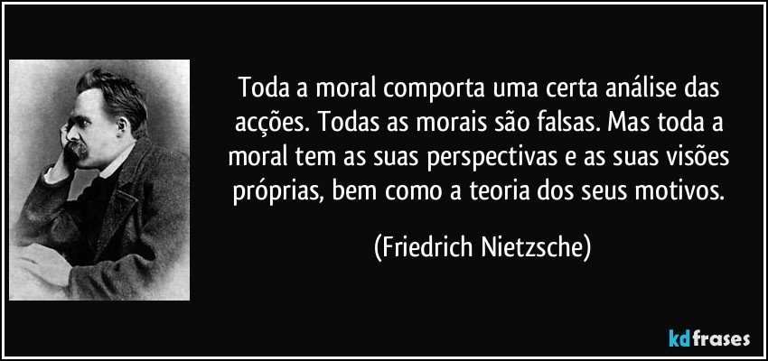 Toda a moral comporta uma certa análise das acções. Todas as morais são falsas. Mas toda a moral tem as suas perspectivas e as suas visões próprias, bem como a teoria dos seus motivos. (Friedrich Nietzsche)