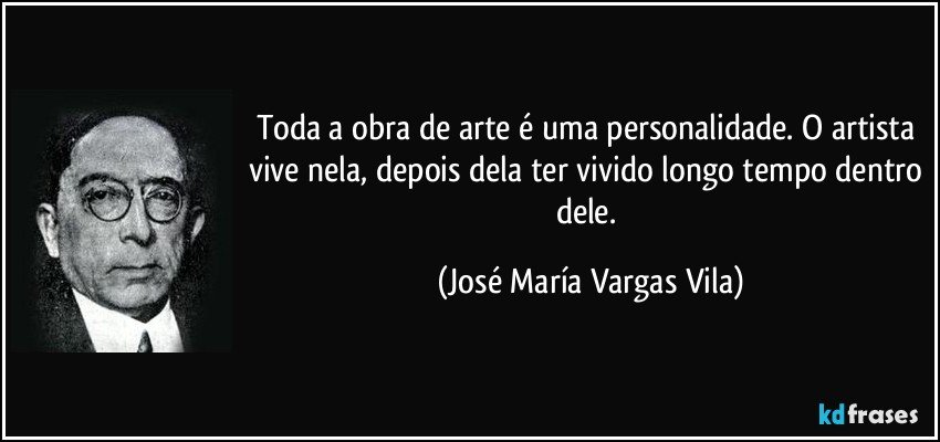 Toda a obra de arte é uma personalidade. O artista vive nela, depois dela ter vivido longo tempo dentro dele. (José María Vargas Vila)