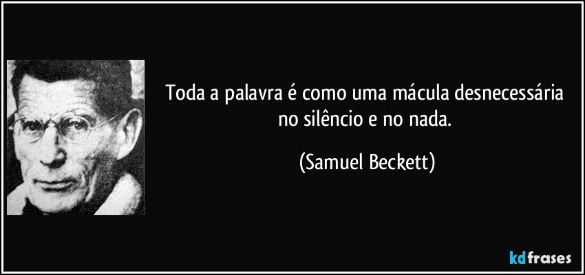 Toda a palavra é como uma mácula desnecessária no silêncio e no nada. (Samuel Beckett)