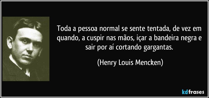 Toda a pessoa normal se sente tentada, de vez em quando, a cuspir nas mãos, içar a bandeira negra e sair por aí cortando gargantas. (Henry Louis Mencken)