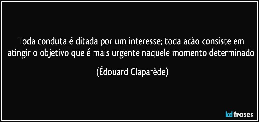 Toda conduta é ditada por um interesse; toda ação consiste em atingir o objetivo que é mais urgente naquele momento determinado (Édouard Claparède)