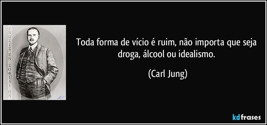 Toda forma de vício é ruim, não importa que seja droga, álcool ou idealismo. (Carl Jung)