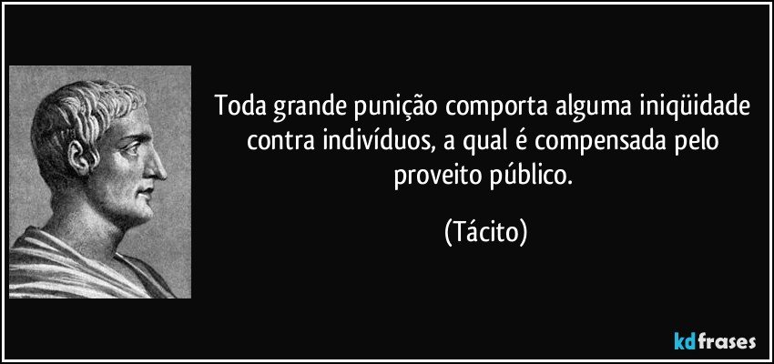 Toda grande punição comporta alguma iniqüidade contra indivíduos, a qual é compensada pelo proveito público. (Tácito)