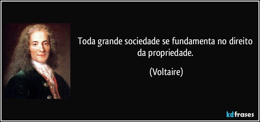 Toda grande sociedade se fundamenta no direito da propriedade. (Voltaire)