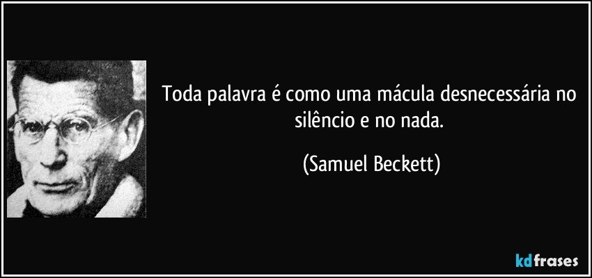Toda palavra é como uma mácula desnecessária no silêncio e no nada. (Samuel Beckett)