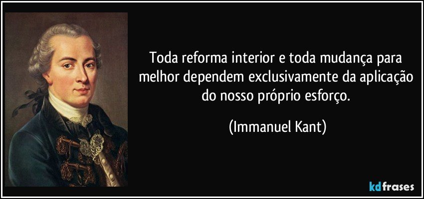 Toda reforma interior e toda mudança para melhor dependem exclusivamente da aplicação do nosso próprio esforço. (Immanuel Kant)