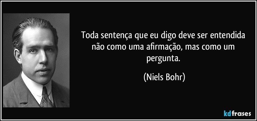Toda sentença que eu digo deve ser entendida não como uma afirmação, mas como um pergunta. (Niels Bohr)
