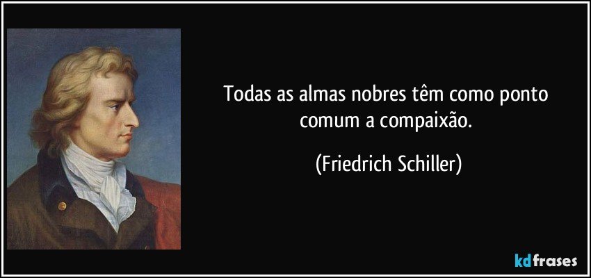 Todas as almas nobres têm como ponto comum a compaixão. (Friedrich Schiller)