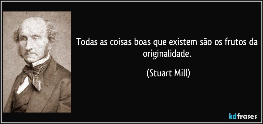 Todas as coisas boas que existem são os frutos da originalidade. (Stuart Mill)