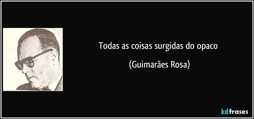 Todas as coisas surgidas do opaco (Guimarães Rosa)