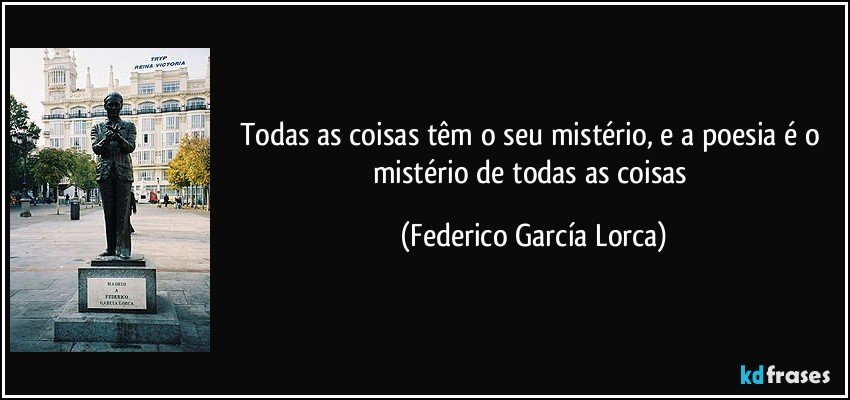 Todas as coisas têm o seu mistério, e a poesia é o mistério de todas as coisas (Federico García Lorca)