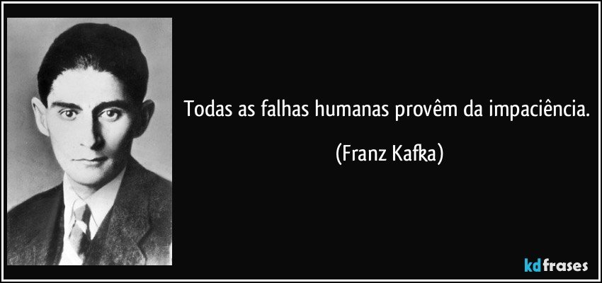 Todas as falhas humanas provêm da impaciência. (Franz Kafka)