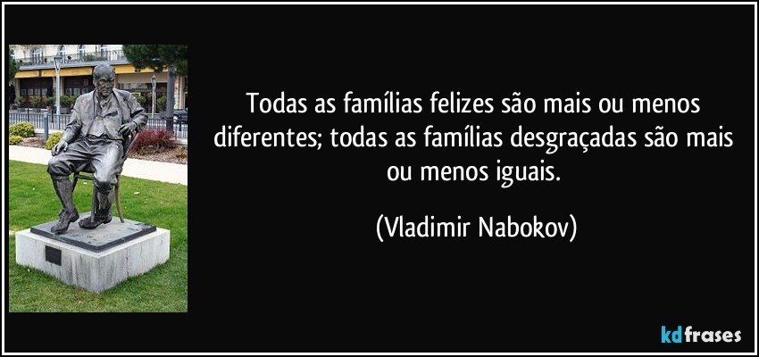 Todas as famílias felizes são mais ou menos diferentes; todas as famílias desgraçadas são mais ou menos iguais. (Vladimir Nabokov)