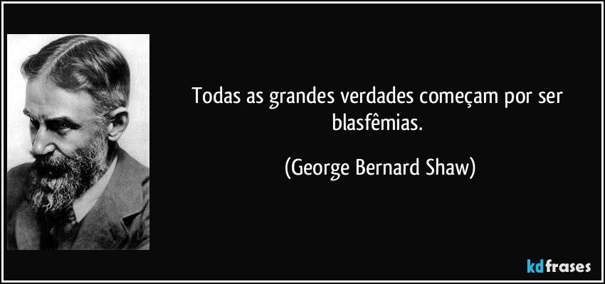 Todas as grandes verdades começam por ser blasfêmias. (George Bernard Shaw)