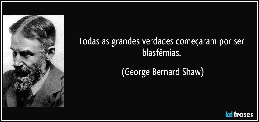 Todas as grandes verdades começaram por ser blasfêmias. (George Bernard Shaw)