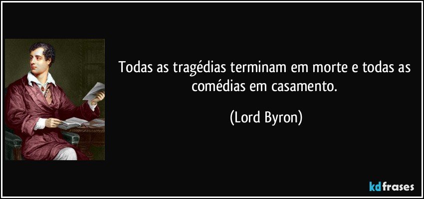 Todas as tragédias terminam em morte e todas as comédias em casamento. (Lord Byron)