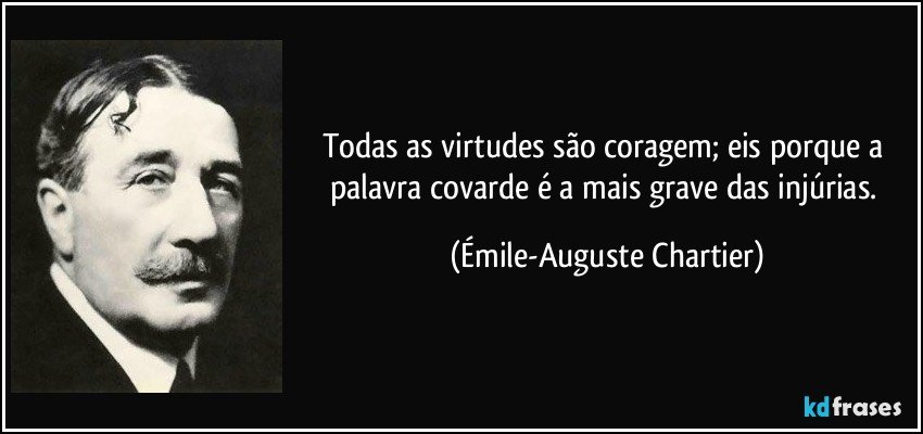 Todas as virtudes são coragem; eis porque a palavra covarde é a mais grave das injúrias. (Émile-Auguste Chartier)
